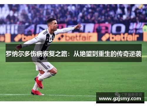 罗纳尔多伤病恢复之路：从绝望到重生的传奇逆袭