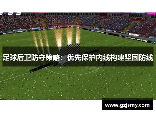 足球后卫防守策略：优先保护内线构建坚固防线