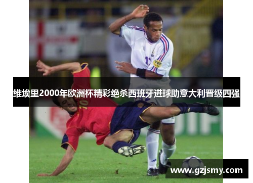 维埃里2000年欧洲杯精彩绝杀西班牙进球助意大利晋级四强