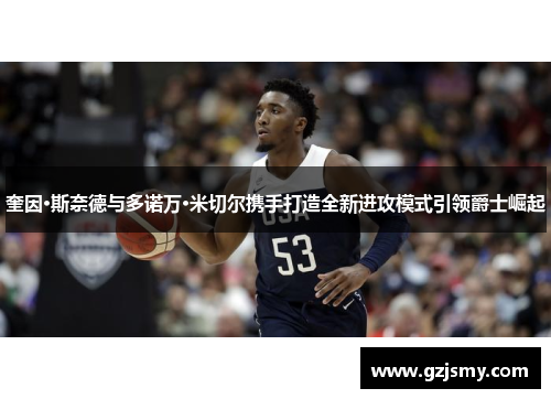 奎因·斯奈德与多诺万·米切尔携手打造全新进攻模式引领爵士崛起