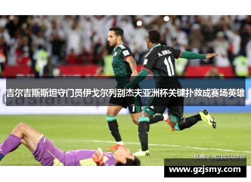 吉尔吉斯斯坦守门员伊戈尔列别杰夫亚洲杯关键扑救成赛场英雄