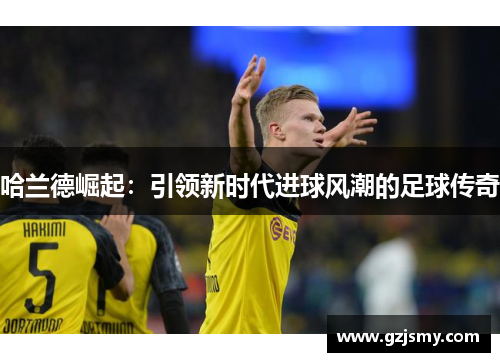 哈兰德崛起：引领新时代进球风潮的足球传奇