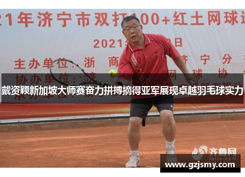 戴资颖新加坡大师赛奋力拼搏摘得亚军展现卓越羽毛球实力