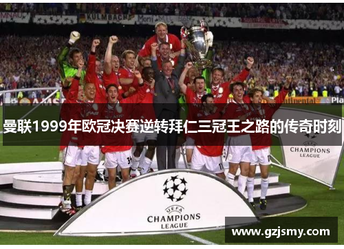 曼联1999年欧冠决赛逆转拜仁三冠王之路的传奇时刻