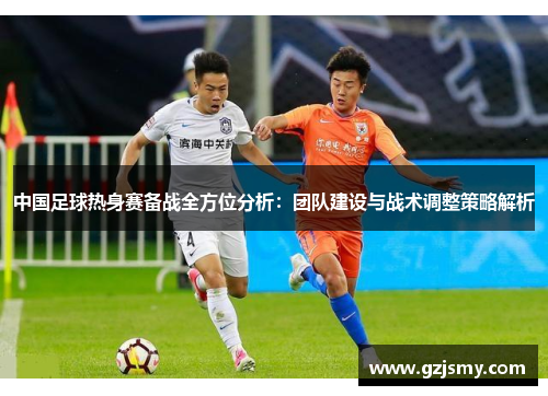 中国足球热身赛备战全方位分析：团队建设与战术调整策略解析