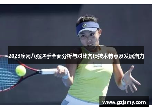 2023澳网八强选手全面分析与对比各项技术特点及发展潜力