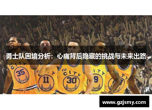 勇士队困境分析：心痛背后隐藏的挑战与未来出路