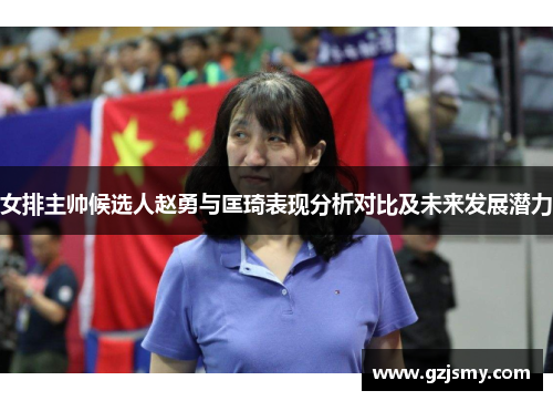 女排主帅候选人赵勇与匡琦表现分析对比及未来发展潜力