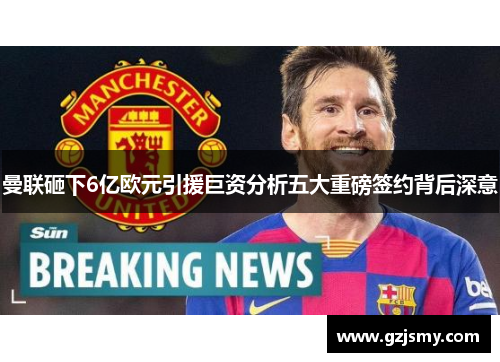 曼联砸下6亿欧元引援巨资分析五大重磅签约背后深意