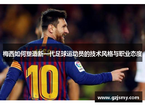 梅西如何塑造新一代足球运动员的技术风格与职业态度
