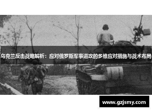 乌克兰反击战略解析：应对俄罗斯军事进攻的多维应对措施与战术布局