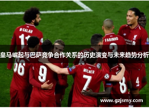 皇马崛起与巴萨竞争合作关系的历史演变与未来趋势分析