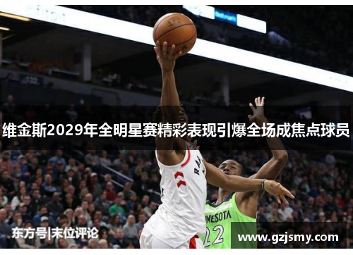 维金斯2029年全明星赛精彩表现引爆全场成焦点球员