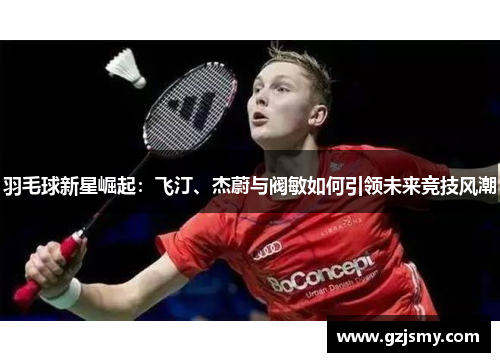 羽毛球新星崛起:飞汀、杰蔚与阀敏如何引领未来竞技风潮