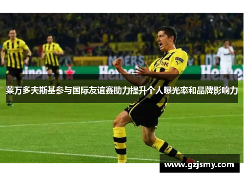 莱万多夫斯基参与国际友谊赛助力提升个人曝光率和品牌影响力