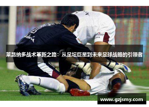 莱昂纳多战术革新之路：从足坛巨星到未来足球战略的引领者