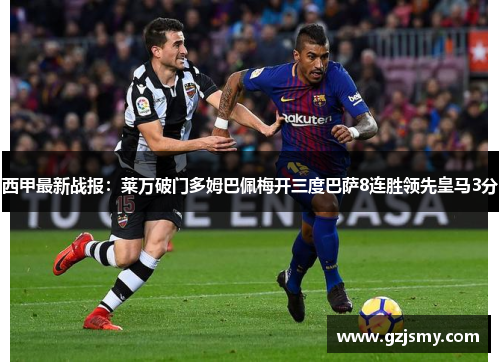 西甲最新战报：莱万破门多姆巴佩梅开三度巴萨8连胜领先皇马3分