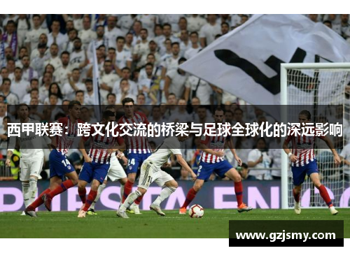 西甲联赛：跨文化交流的桥梁与足球全球化的深远影响