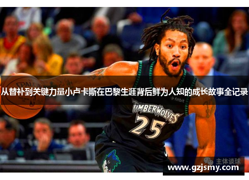 从替补到关键力量小卢卡斯在巴黎生涯背后鲜为人知的成长故事全记录