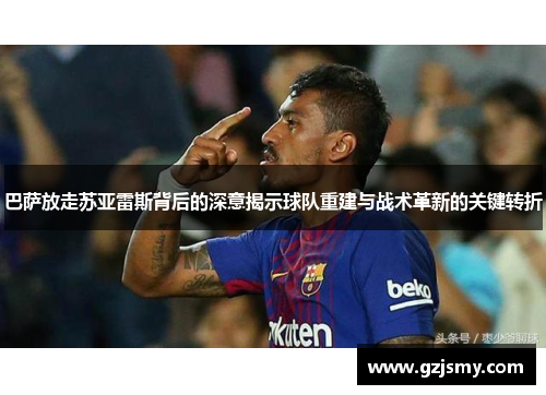 巴萨放走苏亚雷斯背后的深意揭示球队重建与战术革新的关键转折 巴萨放走苏亚雷斯背后的深意揭示球队重建与战术革新的关键转折