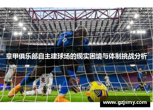 意甲俱乐部自主建球场的现实困境与体制挑战分析 意甲俱乐部自主建球场的现实困境与体制挑战分析